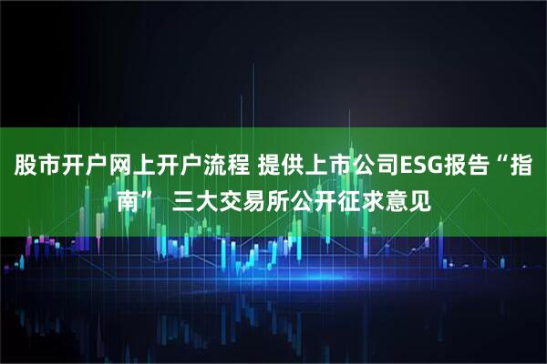 股市开户网上开户流程 提供上市公司ESG报告“指南”  三大交易所公开征求意见