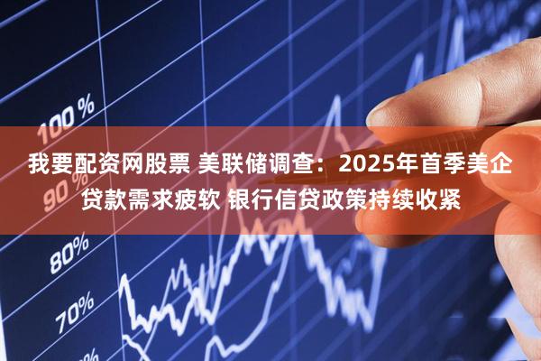 我要配资网股票 美联储调查：2025年首季美企贷款需求疲软 银行信贷政策持续收紧