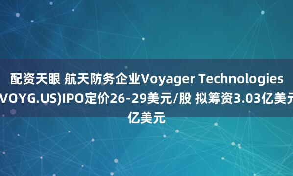 配资天眼 航天防务企业Voyager Technologies(VOYG.US)IPO定价26-29美元/股 拟筹资3.03亿美元