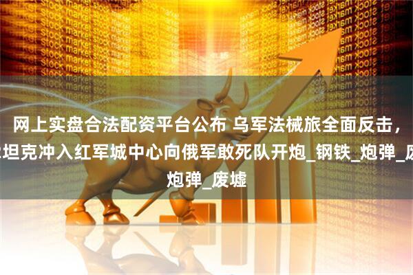 网上实盘合法配资平台公布 乌军法械旅全面反击，豹2坦克冲入红军城中心向俄军敢死队开炮_钢铁_炮弹_废墟