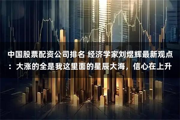 中国股票配资公司排名 经济学家刘煜辉最新观点：大涨的全是我这里面的星辰大海，信心在上升
