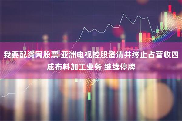 我要配资网股票 亚洲电视控股澄清并终止占营收四成布料加工业务 继续停牌