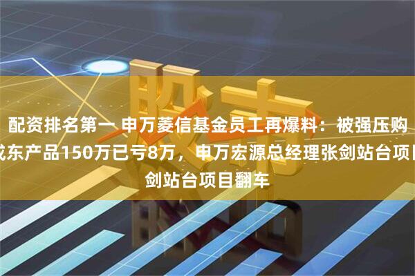 配资排名第一 申万菱信基金员工再爆料：被强压购买贾成东产品150万已亏8万，申万宏源总经理张剑站台项目翻车