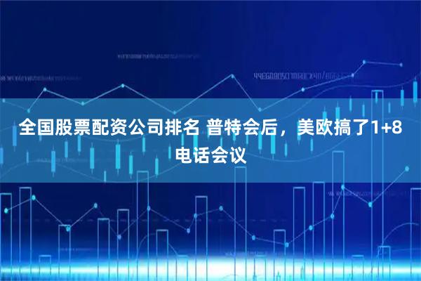全国股票配资公司排名 普特会后，美欧搞了1+8电话会议
