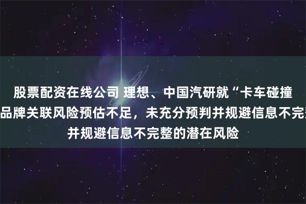 股票配资在线公司 理想、中国汽研就“卡车碰撞测试”致歉：品牌关联风险预估不足，未充分预判并规避信息不完整的潜在风险