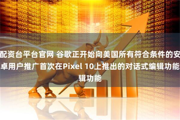 配资台平台官网 谷歌正开始向美国所有符合条件的安卓用户推广首次在Pixel 10上推出的对话式编辑功能