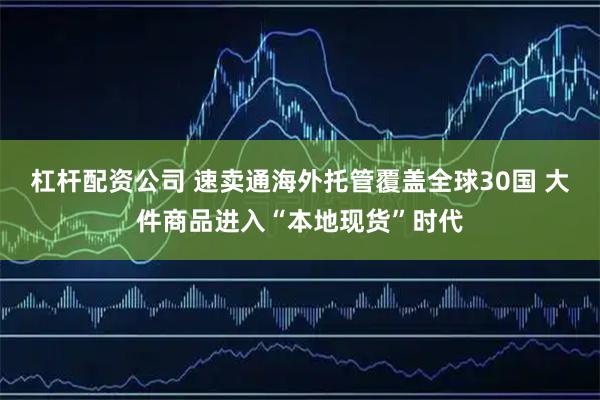 杠杆配资公司 速卖通海外托管覆盖全球30国 大件商品进入“本地现货”时代