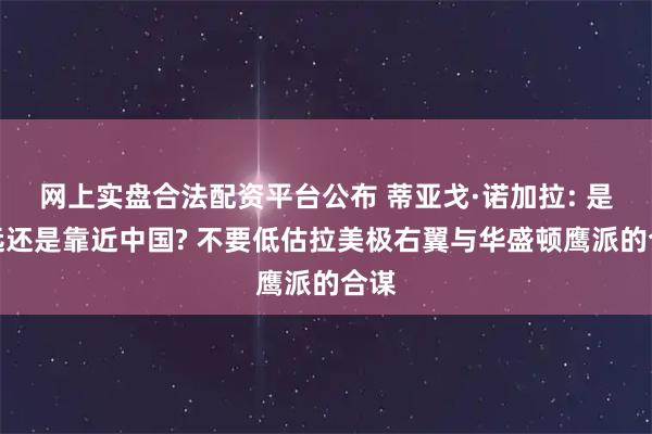 网上实盘合法配资平台公布 蒂亚戈·诺加拉: 是疏远还是靠近中国? 不要低估拉美极右翼与华盛顿鹰派的合谋