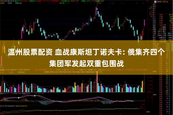 温州股票配资 血战康斯坦丁诺夫卡: 俄集齐四个集团军发起双重包围战